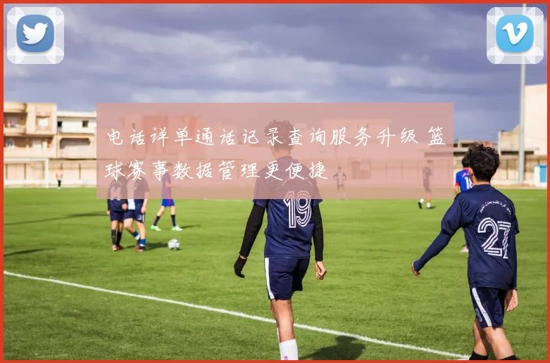 电话详单通话记录查询服务升级 篮球赛事数据管理更便捷