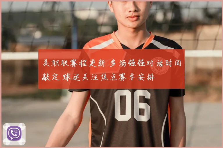 美职联赛程更新 多场强强对话时间敲定 球迷关注焦点赛季安排
