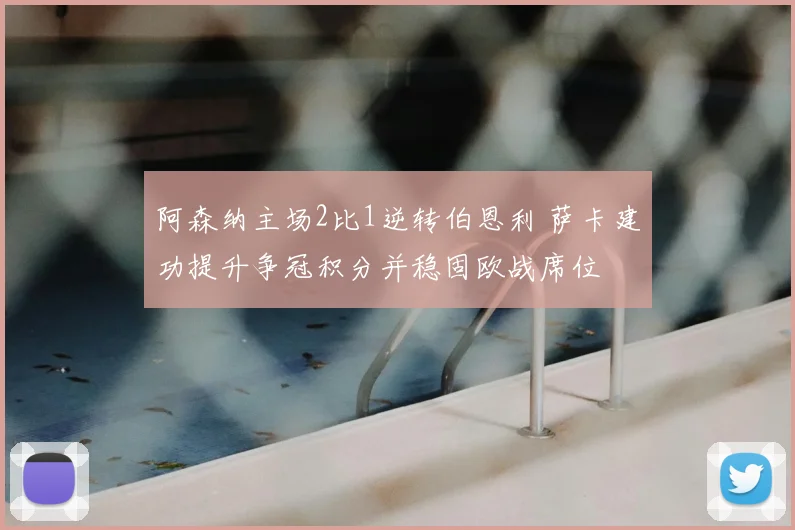 阿森纳主场2比1逆转伯恩利 萨卡建功提升争冠积分并稳固欧战席位