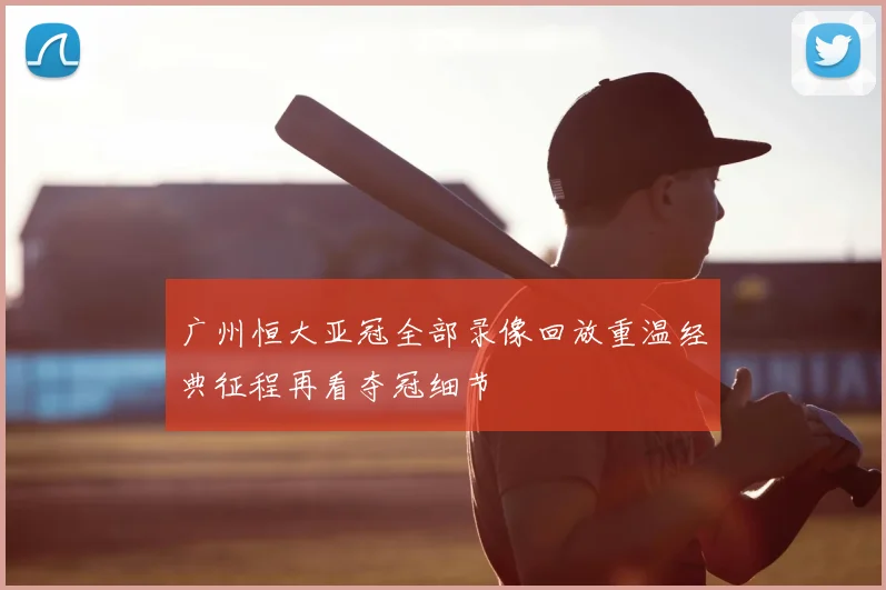 广州恒大亚冠全部录像回放重温经典征程再看夺冠细节