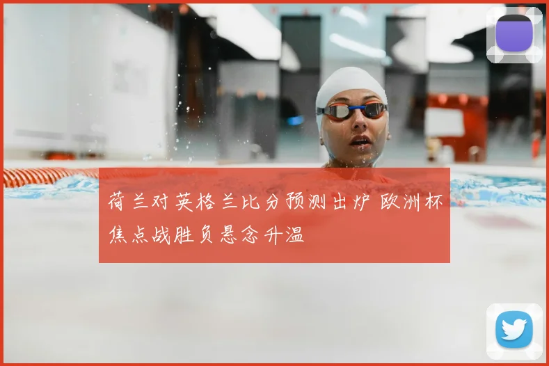 荷兰对英格兰比分预测出炉 欧洲杯焦点战胜负悬念升温