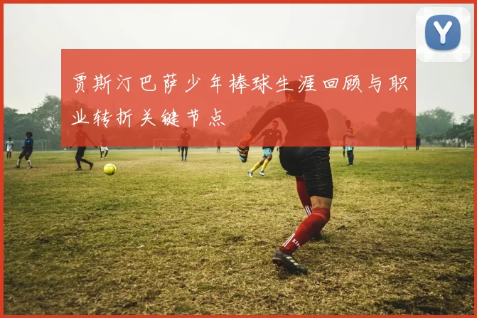 贾斯汀巴萨少年棒球生涯回顾与职业转折关键节点