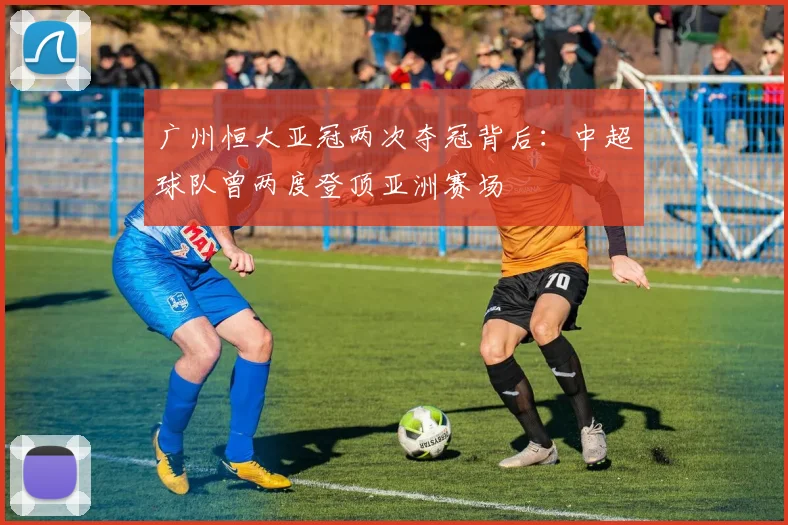 广州恒大亚冠两次夺冠背后：中超球队曾两度登顶亚洲赛场