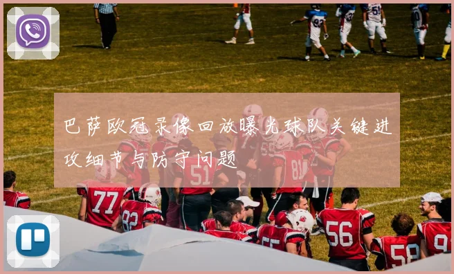 巴萨欧冠录像回放曝光球队关键进攻细节与防守问题