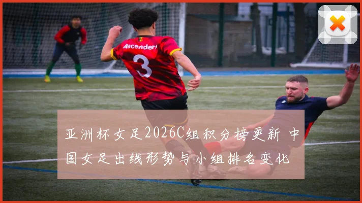 亚洲杯女足2026C组积分榜更新 中国女足出线形势与小组排名变化