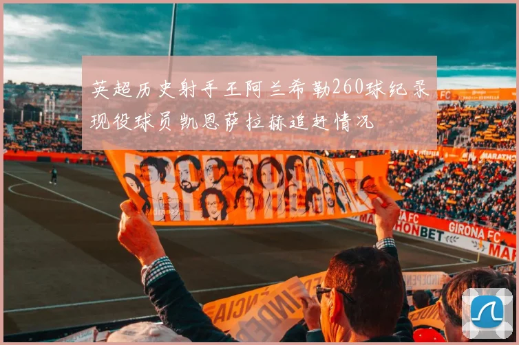 英超历史射手王阿兰希勒260球纪录现役球员凯恩萨拉赫追赶情况